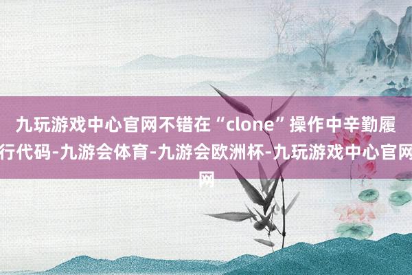 九玩游戏中心官网不错在“clone”操作中辛勤履行代码-九游会体育-九游会欧洲杯-九玩游戏中心官网