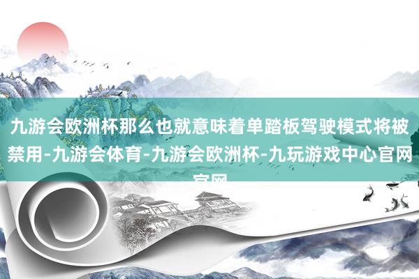 九游会欧洲杯那么也就意味着单踏板驾驶模式将被禁用-九游会体育-九游会欧洲杯-九玩游戏中心官网