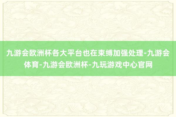 九游会欧洲杯各大平台也在束缚加强处理-九游会体育-九游会欧洲杯-九玩游戏中心官网