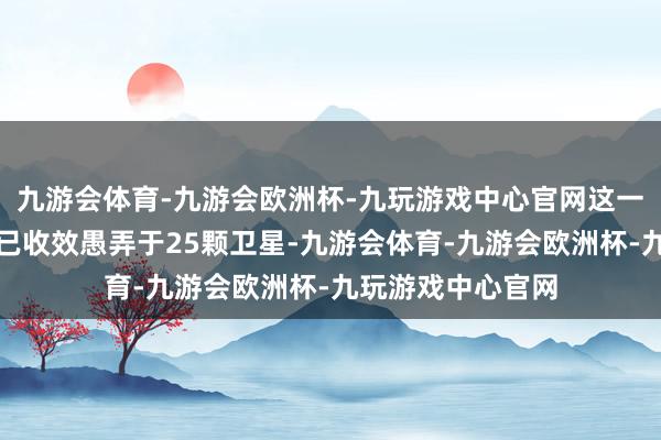 九游会体育-九游会欧洲杯-九玩游戏中心官网这一系列电股东系统已收效愚弄于25颗卫星-九游会体育-九游会欧洲杯-九玩游戏中心官网