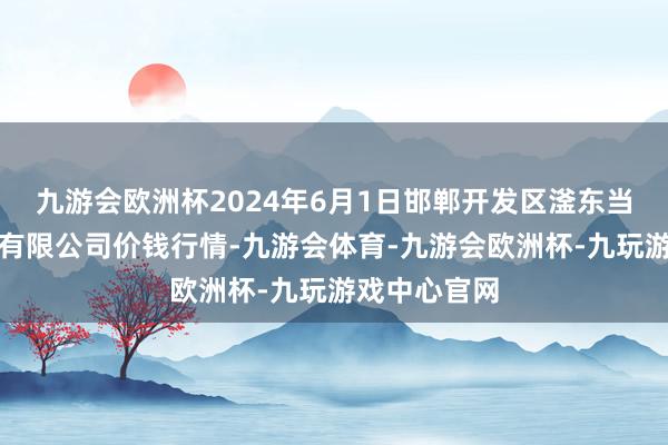 九游会欧洲杯2024年6月1日邯郸开发区滏东当代农业贬责有限公司价钱行情-九游会体育-九游会欧洲杯-九玩游戏中心官网