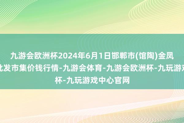 九游会欧洲杯2024年6月1日邯郸市(馆陶)金凤禽蛋农贸批发市集价钱行情-九游会体育-九游会欧洲杯-九玩游戏中心官网