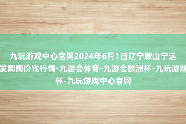 九玩游戏中心官网2024年6月1日辽宁鞍山宁远农居品批发阛阓价钱行情-九游会体育-九游会欧洲杯-九玩游戏中心官网