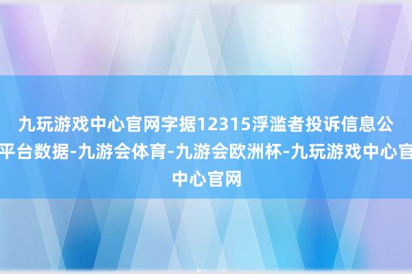 九玩游戏中心官网字据12315浮滥者投诉信息公示平台数据-九游会体育-九游会欧洲杯-九玩游戏中心官网