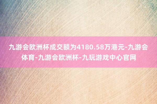 九游会欧洲杯成交额为4180.58万港元-九游会体育-九游会欧洲杯-九玩游戏中心官网