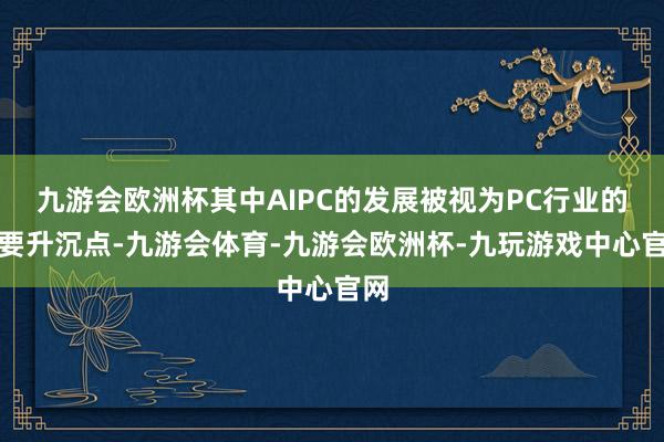 九游会欧洲杯其中AIPC的发展被视为PC行业的首要升沉点-九游会体育-九游会欧洲杯-九玩游戏中心官网