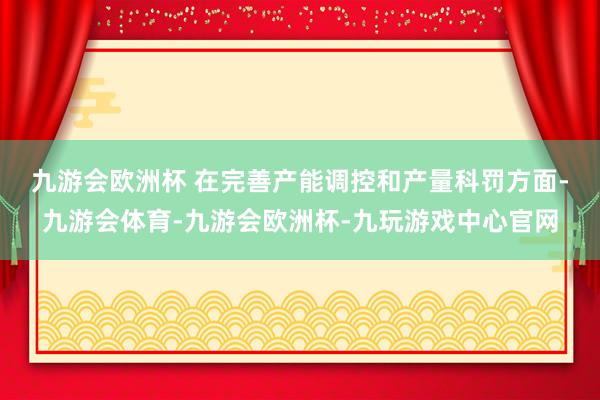 九游会欧洲杯 　　在完善产能调控和产量科罚方面-九游会体育-九游会欧洲杯-九玩游戏中心官网