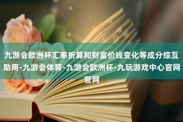 九游会欧洲杯汇率折算和财富价钱变化等成分综互助用-九游会体育-九游会欧洲杯-九玩游戏中心官网