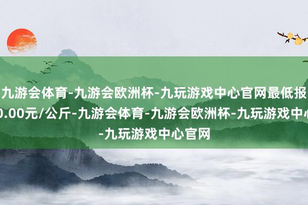 九游会体育-九游会欧洲杯-九玩游戏中心官网最低报价190.00元/公斤-九游会体育-九游会欧洲杯-九玩游戏中心官网