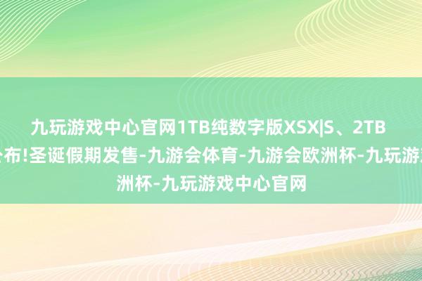 九玩游戏中心官网1TB纯数字版XSX|S、2TB XSX新品公布!圣诞假期发售-九游会体育-九游会欧洲杯-九玩游戏中心官网