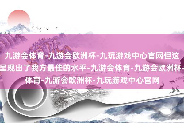 九游会体育-九游会欧洲杯-九玩游戏中心官网但这场比赛中国队一经呈现出了我方最佳的水平-九游会体育-九游会欧洲杯-九玩游戏中心官网