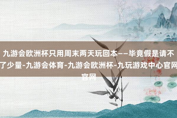 九游会欧洲杯只用周末两天玩回本——毕竟假是请不了少量-九游会体育-九游会欧洲杯-九玩游戏中心官网