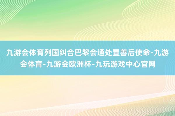 九游会体育列国纠合巴黎会通处置善后使命-九游会体育-九游会欧洲杯-九玩游戏中心官网