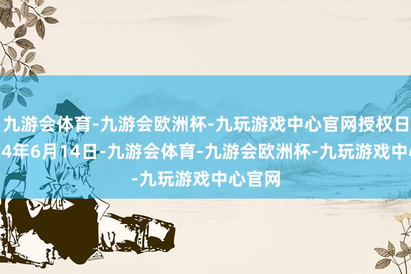 九游会体育-九游会欧洲杯-九玩游戏中心官网授权日为2024年6月14日-九游会体育-九游会欧洲杯-九玩游戏中心官网