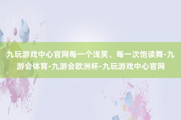 九玩游戏中心官网每一个浅笑、每一次饱读舞-九游会体育-九游会欧洲杯-九玩游戏中心官网