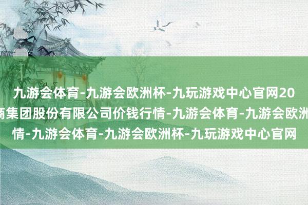 九游会体育-九游会欧洲杯-九玩游戏中心官网2024年6月17日湖北黄商集团股份有限公司价钱行情-九游会体育-九游会欧洲杯-九玩游戏中心官网