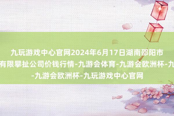 九玩游戏中心官网2024年6月17日湖南邵阳市江北农产物批发有限攀扯公司价钱行情-九游会体育-九游会欧洲杯-九玩游戏中心官网