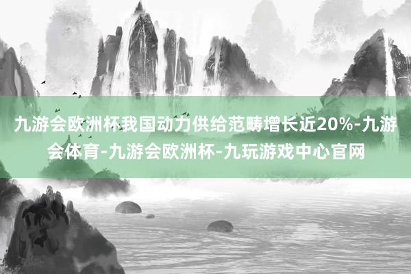 九游会欧洲杯我国动力供给范畴增长近20%-九游会体育-九游会欧洲杯-九玩游戏中心官网