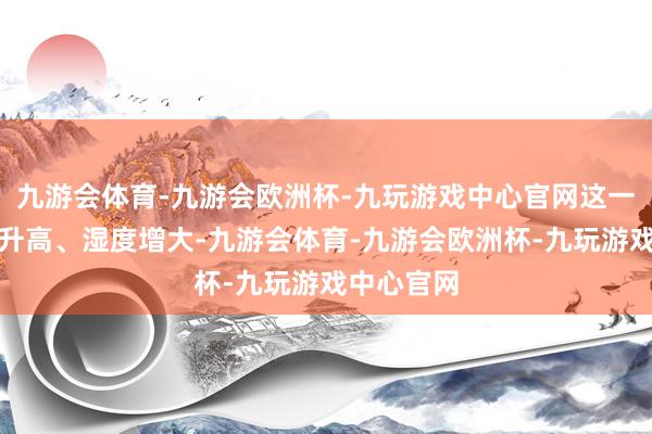 九游会体育-九游会欧洲杯-九玩游戏中心官网这一时骨气温升高、湿度增大-九游会体育-九游会欧洲杯-九玩游戏中心官网