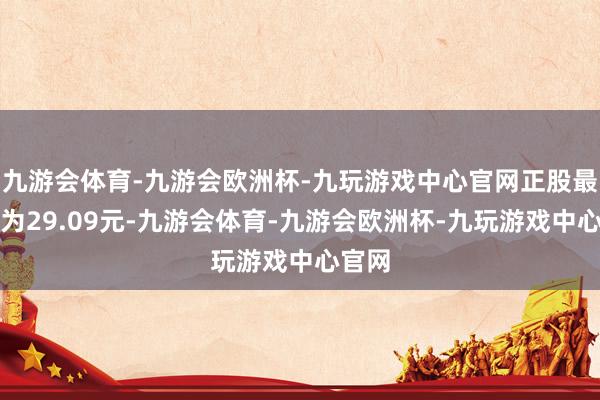 九游会体育-九游会欧洲杯-九玩游戏中心官网正股最新价为29.09元-九游会体育-九游会欧洲杯-九玩游戏中心官网