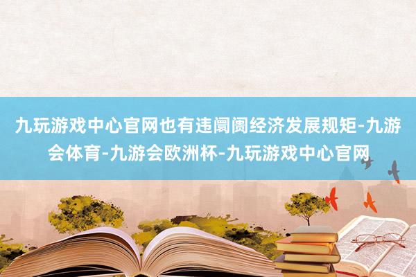 九玩游戏中心官网也有违阛阓经济发展规矩-九游会体育-九游会欧洲杯-九玩游戏中心官网