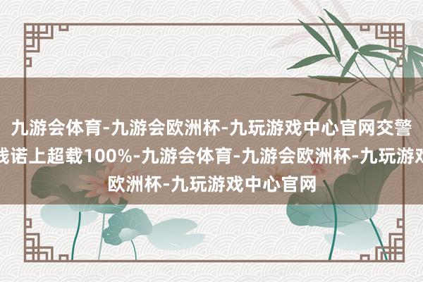 九游会体育-九游会欧洲杯-九玩游戏中心官网交警发现该车践诺上超载100%-九游会体育-九游会欧洲杯-九玩游戏中心官网