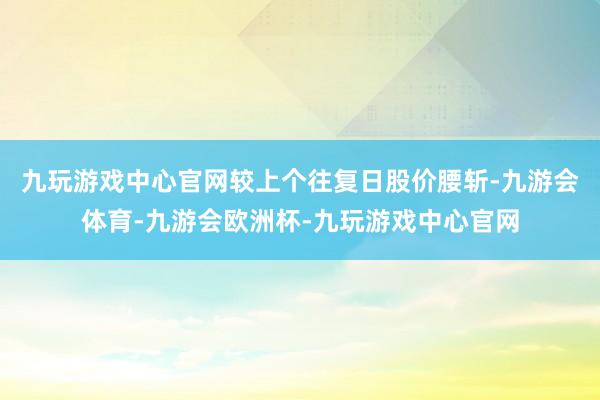 九玩游戏中心官网较上个往复日股价腰斩-九游会体育-九游会欧洲杯-九玩游戏中心官网