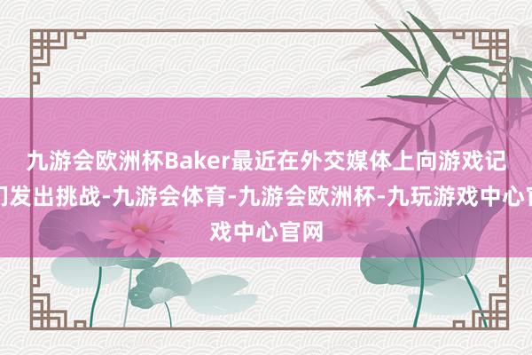 九游会欧洲杯Baker最近在外交媒体上向游戏记者们发出挑战-九游会体育-九游会欧洲杯-九玩游戏中心官网