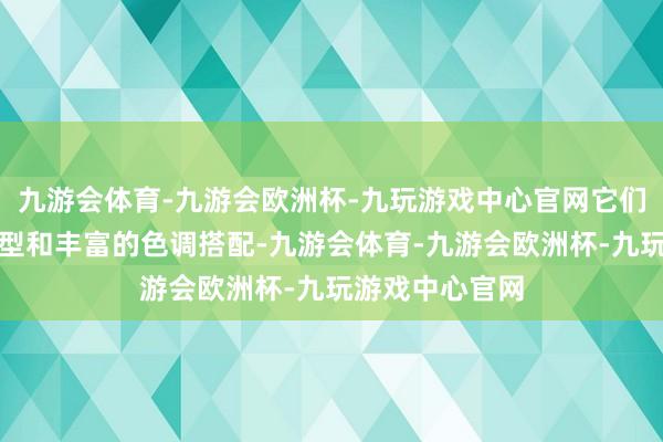 九游会体育-九游会欧洲杯-九玩游戏中心官网它们通过致密的造型和丰富的色调搭配-九游会体育-九游会欧洲杯-九玩游戏中心官网