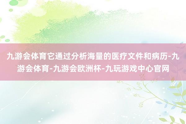 九游会体育它通过分析海量的医疗文件和病历-九游会体育-九游会欧洲杯-九玩游戏中心官网