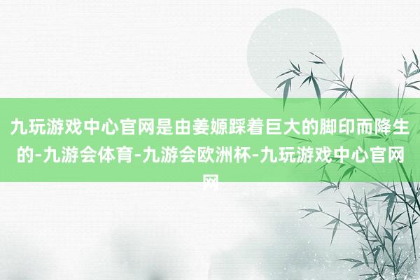 九玩游戏中心官网是由姜嫄踩着巨大的脚印而降生的-九游会体育-九游会欧洲杯-九玩游戏中心官网