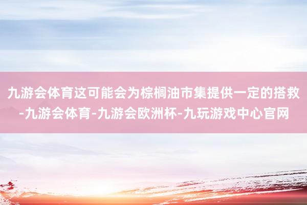 九游会体育这可能会为棕榈油市集提供一定的搭救-九游会体育-九游会欧洲杯-九玩游戏中心官网