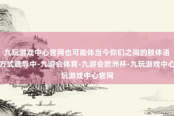 九玩游戏中心官网也可能体当今你们之间的肢体语言、方式疏导中-九游会体育-九游会欧洲杯-九玩游戏中心官网