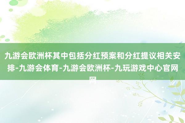 九游会欧洲杯其中包括分红预案和分红提议相关安排-九游会体育-九游会欧洲杯-九玩游戏中心官网