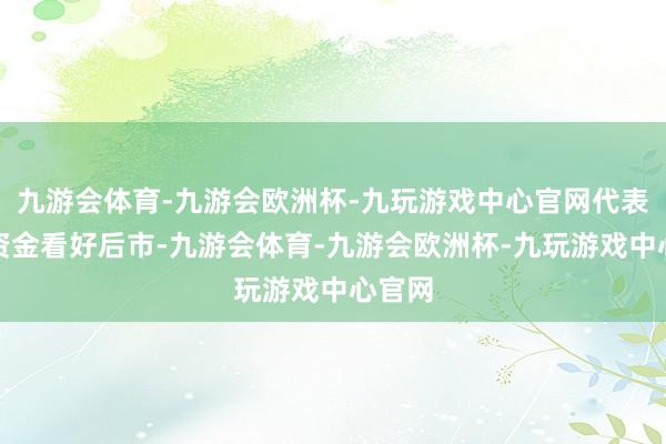 九游会体育-九游会欧洲杯-九玩游戏中心官网代表杠杆资金看好后市-九游会体育-九游会欧洲杯-九玩游戏中心官网