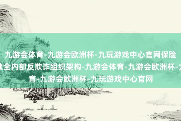 九游会体育-九游会欧洲杯-九玩游戏中心官网保险机构也需要建立健全内部反欺诈组织架构-九游会体育-九游会欧洲杯-九玩游戏中心官网