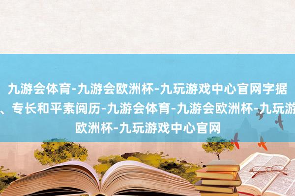 九游会体育-九游会欧洲杯-九玩游戏中心官网字据我方的风趣、专长和平素阅历-九游会体育-九游会欧洲杯-九玩游戏中心官网