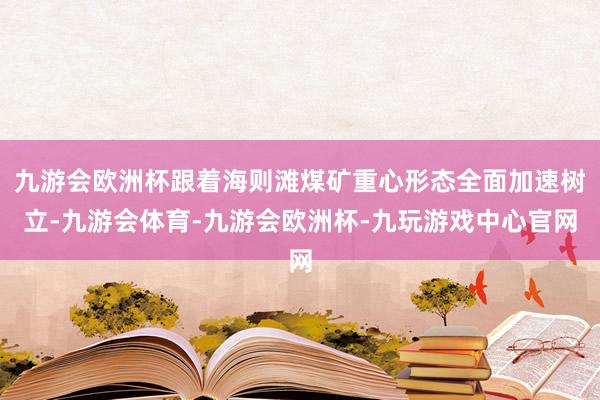 九游会欧洲杯跟着海则滩煤矿重心形态全面加速树立-九游会体育-九游会欧洲杯-九玩游戏中心官网