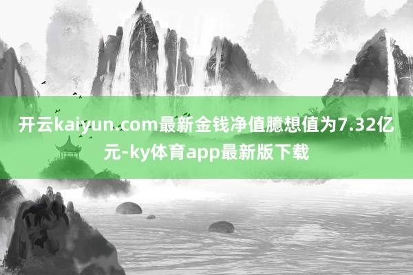 开云kaiyun.com最新金钱净值臆想值为7.32亿元-ky体育app最新版下载