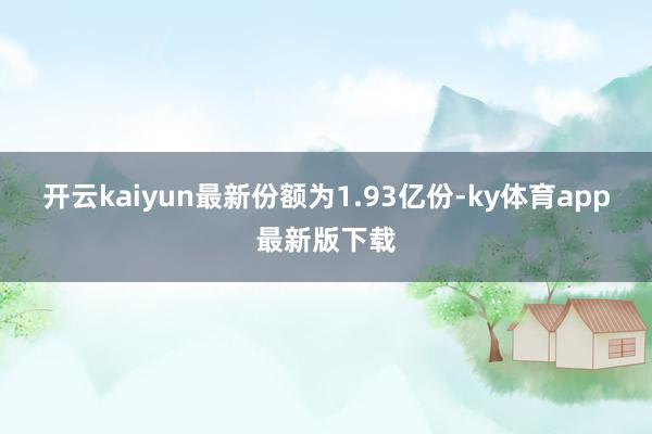 开云kaiyun最新份额为1.93亿份-ky体育app最新版下载