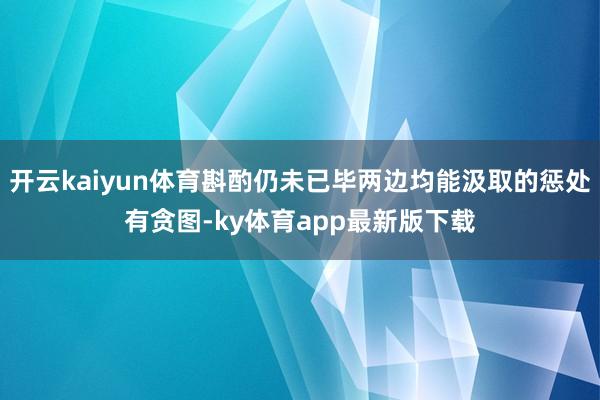 开云kaiyun体育斟酌仍未已毕两边均能汲取的惩处有贪图-ky体育app最新版下载