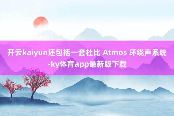 开云kaiyun还包括一套杜比 Atmos 环绕声系统-ky体育app最新版下载