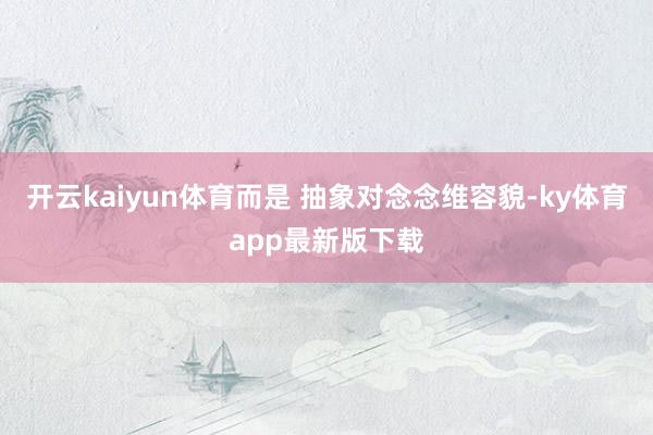 开云kaiyun体育而是 抽象对念念维容貌-ky体育app最新版下载