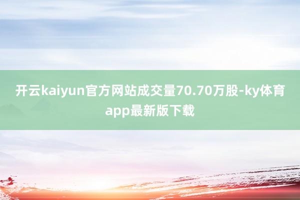 开云kaiyun官方网站成交量70.70万股-ky体育app最新版下载