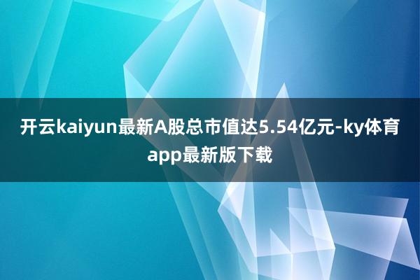 开云kaiyun最新A股总市值达5.54亿元-ky体育app最新版下载