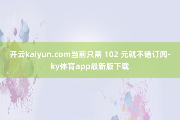 开云kaiyun.com当前只需 102 元就不错订阅-ky体育app最新版下载