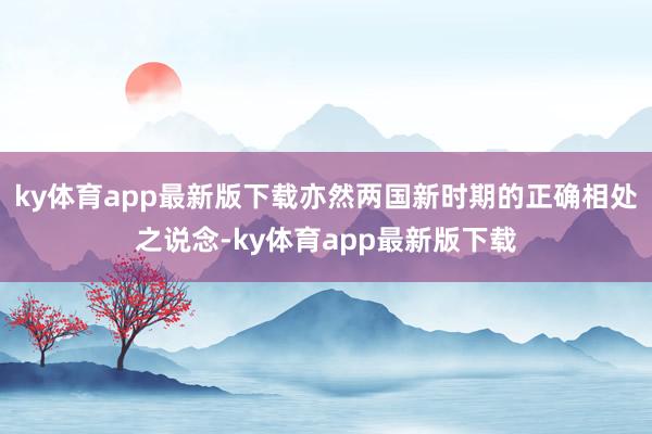 ky体育app最新版下载亦然两国新时期的正确相处之说念-ky体育app最新版下载