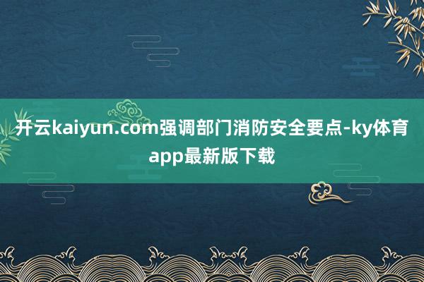 开云kaiyun.com强调部门消防安全要点-ky体育app最新版下载