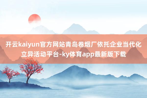 开云kaiyun官方网站青岛卷烟厂依托企业当代化立异活动平台-ky体育app最新版下载