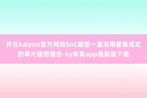 开云kaiyun官方网站SoC瞎想一直沿用着集成式的单片瞎想理念-ky体育app最新版下载